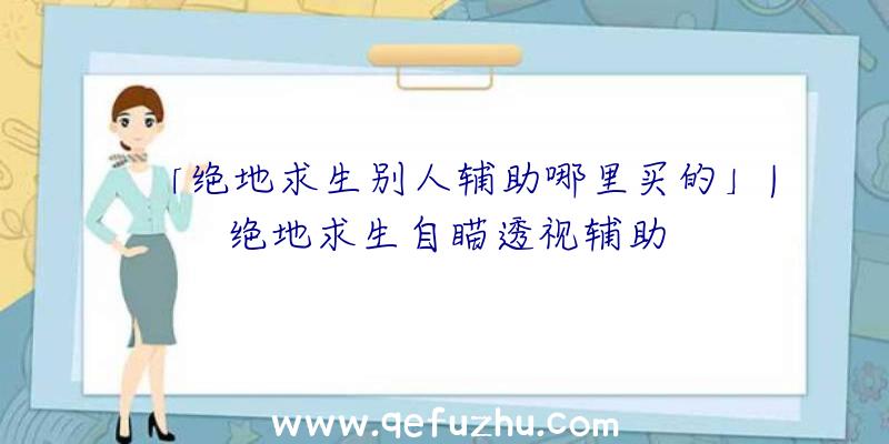 「绝地求生别人辅助哪里买的」|绝地求生自瞄透视辅助